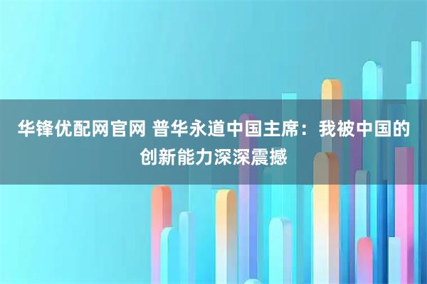 华锋优配网官网 普华永道中国主席：我被中国的创新能力深深震撼