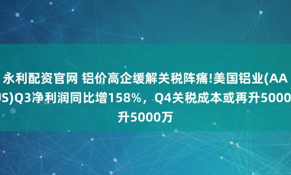 永利配资官网 铝价高企缓解关税阵痛!美国铝业(AA.US)Q3净利润同比增158%，Q4关税成本或再升5000万