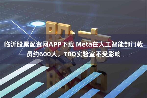 临沂股票配资网APP下载 Meta在人工智能部门裁员约600人，TBD实验室不受影响