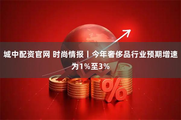 城中配资官网 时尚情报丨今年奢侈品行业预期增速为1%至3%