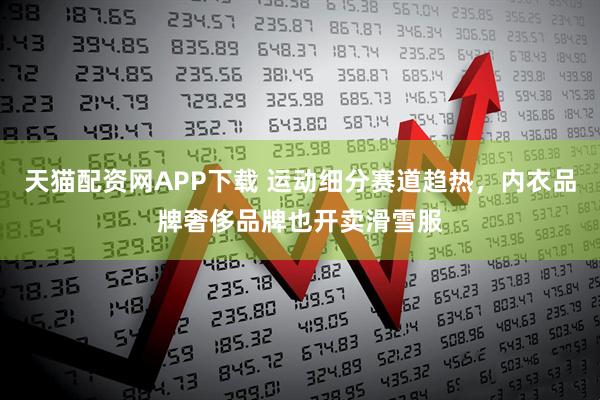 天猫配资网APP下载 运动细分赛道趋热，内衣品牌奢侈品牌也开卖滑雪服