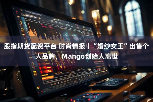 股指期货配资平台 时尚情报丨“婚纱女王”出售个人品牌，Mango创始人离世