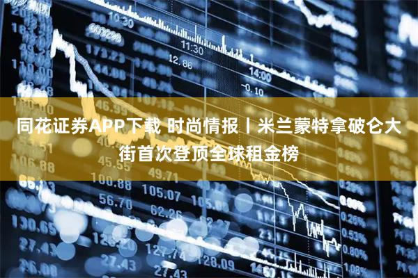 同花证券APP下载 时尚情报丨米兰蒙特拿破仑大街首次登顶全球租金榜