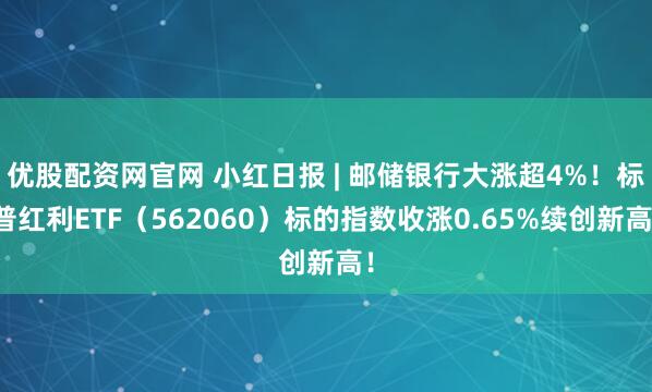 优股配资网官网 小红日报 | 邮储银行大涨超4%!标普红利ETF(562060)标的指数收涨0.65%续创新高!