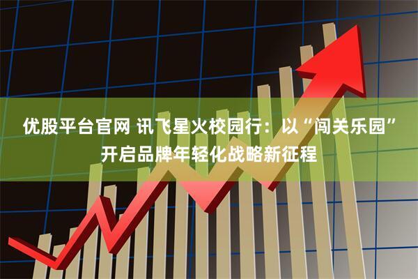 优股平台官网 讯飞星火校园行:以“闯关乐园”开启品牌年轻化战略新征程