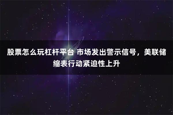 股票怎么玩杠杆平台 市场发出警示信号,美联储缩表行动紧迫性上升