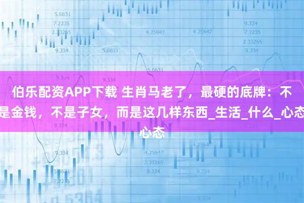 伯乐配资APP下载 生肖马老了,最硬的底牌:不是金钱,不是子女,而是这几样东西_生活_什么_心态
