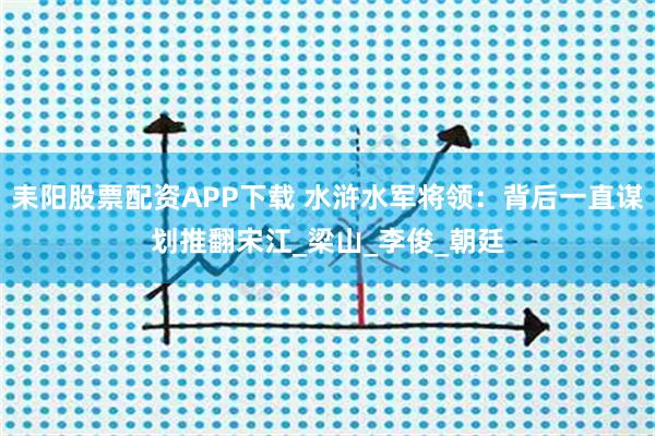 耒阳股票配资APP下载 水浒水军将领:背后一直谋划推翻宋江_梁山_李俊_朝廷