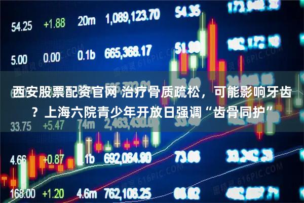 西安股票配资官网 治疗骨质疏松,可能影响牙齿?上海六院青少年开放日强调“齿骨同护”