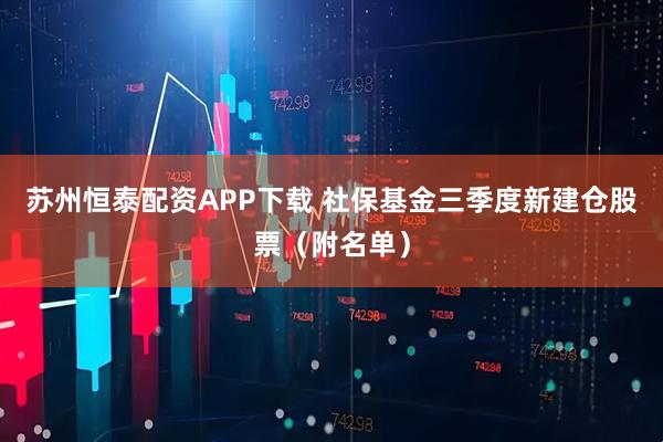 苏州恒泰配资APP下载 社保基金三季度新建仓股票(附名单)
