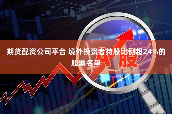 期货配资公司平台 境外投资者持股比例超24%的股票名单
