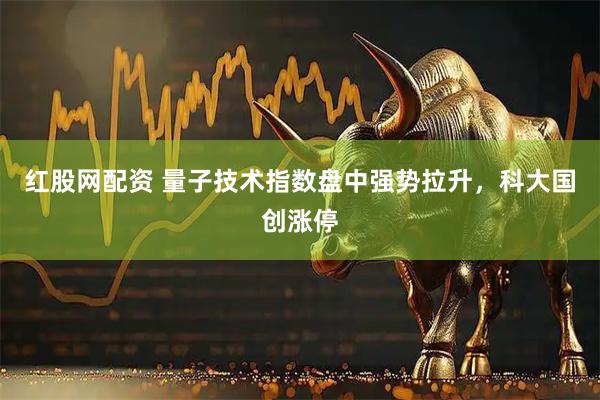 红股网配资 量子技术指数盘中强势拉升，科大国创涨停