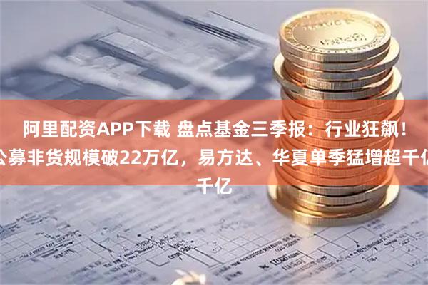阿里配资APP下载 盘点基金三季报：行业狂飙！公募非货规模破22万亿，易方达、华夏单季猛增超千亿