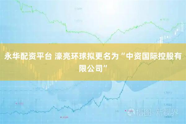永华配资平台 濠亮环球拟更名为“中资国际控股有限公司”