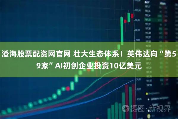 澄海股票配资网官网 壮大生态体系!英伟达向“第59家”AI初创企业投资10亿美元
