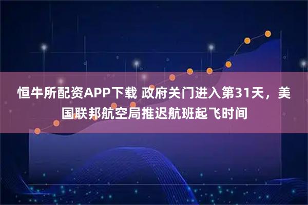 恒牛所配资APP下载 政府关门进入第31天，美国联邦航空局推迟航班起飞时间