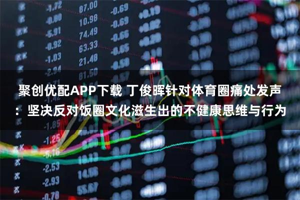 聚创优配APP下载 丁俊晖针对体育圈痛处发声：坚决反对饭圈文化滋生出的不健康思维与行为