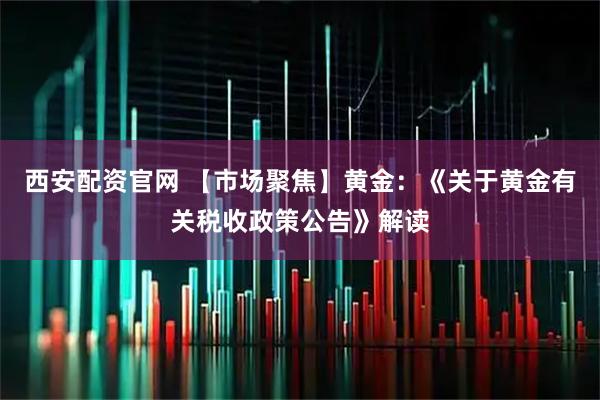 西安配资官网 【市场聚焦】黄金:《关于黄金有关税收政策公告》解读