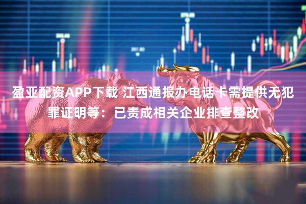 盈亚配资APP下载 江西通报办电话卡需提供无犯罪证明等：已责成相关企业排查整改
