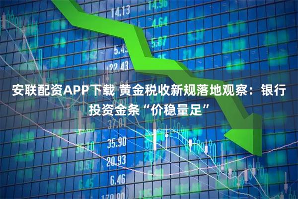安联配资APP下载 黄金税收新规落地观察:银行投资金条“价稳量足”