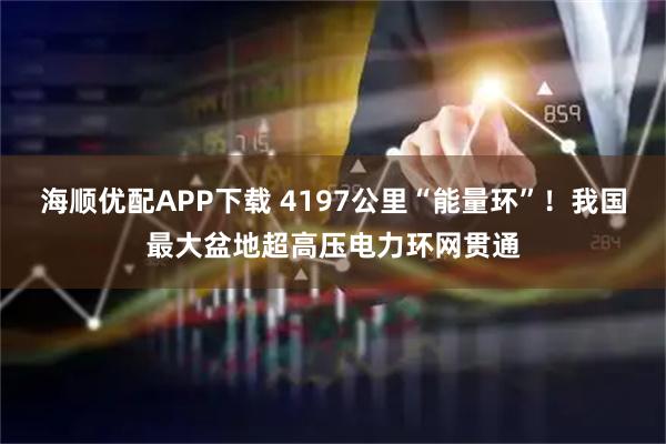 海顺优配APP下载 4197公里“能量环”!我国最大盆地超高压电力环网贯通