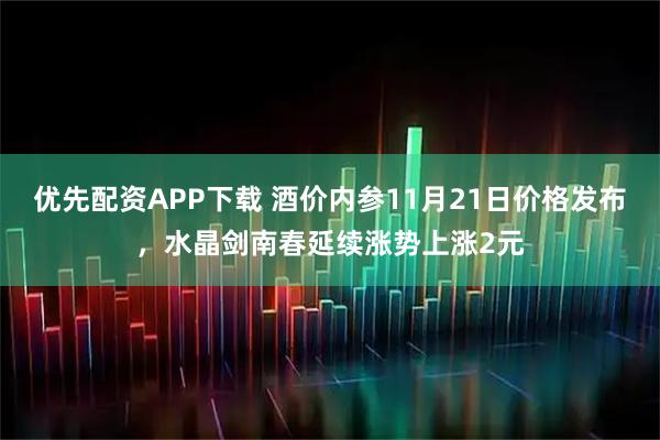 优先配资APP下载 酒价内参11月21日价格发布，水晶剑南春延续涨势上涨2元