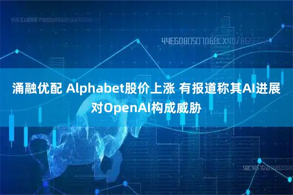 涌融优配 Alphabet股价上涨 有报道称其AI进展对OpenAI构成威胁