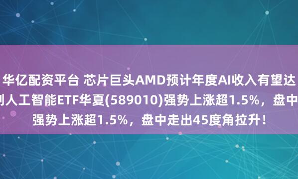 华亿配资平台 芯片巨头AMD预计年度AI收入有望达数百亿美元！科创人工智能ETF华夏(589010)强势上涨超1.5%，盘中走出45度角拉升！