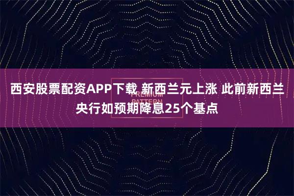 西安股票配资APP下载 新西兰元上涨 此前新西兰央行如预期降息25个基点