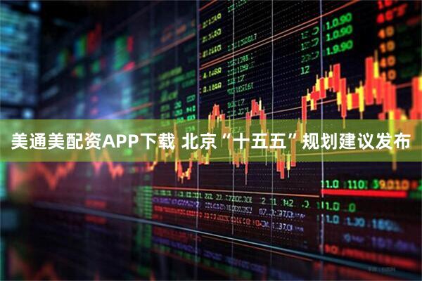 美通美配资APP下载 北京“十五五”规划建议发布