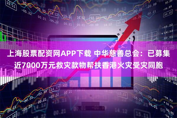 上海股票配资网APP下载 中华慈善总会：已募集近7000万元救灾款物帮扶香港火灾受灾同胞