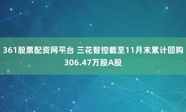 361股票配资网平台 三花智控截至11月末累计回购306.47万股A股