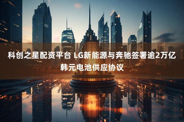 科创之星配资平台 LG新能源与奔驰签署逾2万亿韩元电池供应协议
