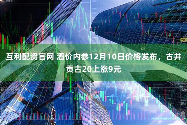 互利配资官网 酒价内参12月10日价格发布,古井贡古20上涨9元