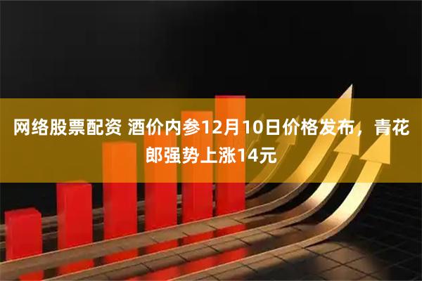 网络股票配资 酒价内参12月10日价格发布,青花郎强势上涨14元