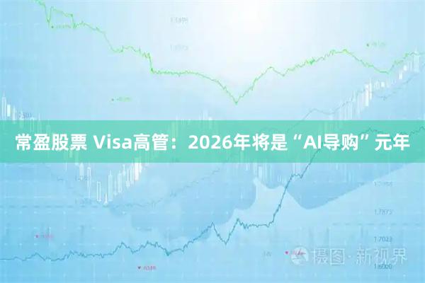 常盈股票 Visa高管:2026年将是“AI导购”元年