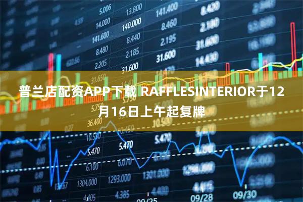 普兰店配资APP下载 RAFFLESINTERIOR于12月16日上午起复牌