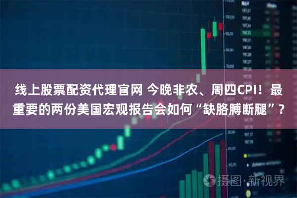 线上股票配资代理官网 今晚非农、周四CPI!最重要的两份美国宏观报告会如何“缺胳膊断腿”?