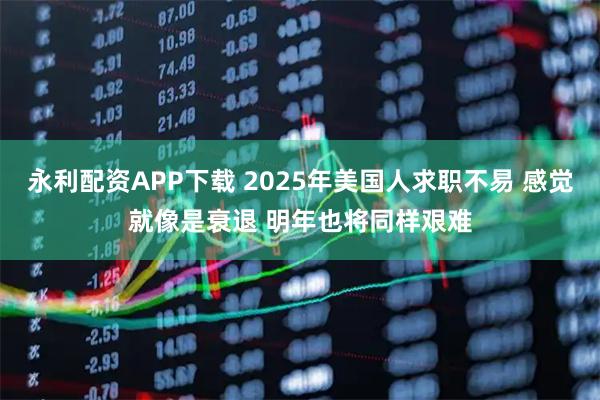 永利配资APP下载 2025年美国人求职不易 感觉就像是衰退 明年也将同样艰难
