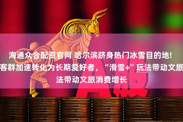 海通众合配资官网 哈尔滨跻身热门冰雪目的地! 新手滑雪客群加速转化为长期爱好者，“滑雪+”玩法带动文旅消费增长