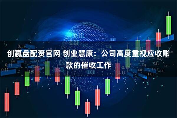 创赢盘配资官网 创业慧康：公司高度重视应收账款的催收工作