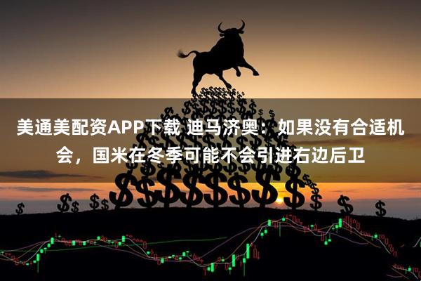 美通美配资APP下载 迪马济奥：如果没有合适机会，国米在冬季可能不会引进右边后卫
