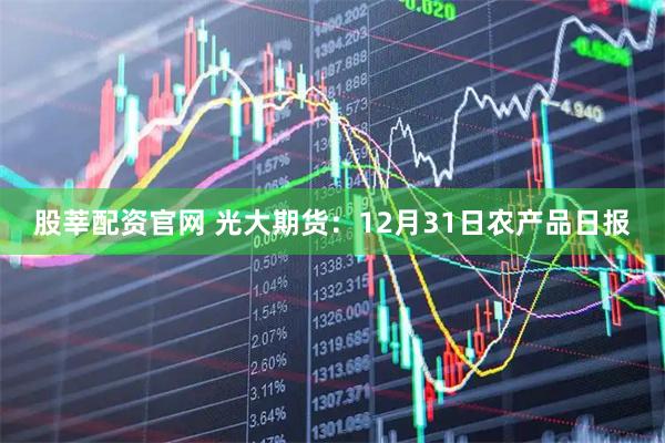 股莘配资官网 光大期货:12月31日农产品日报