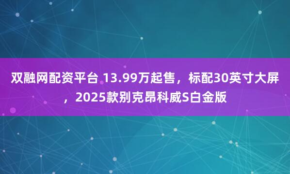 双融网配资平台 13.99万起售，标配30英寸大屏，2025款别克昂科威S白金版