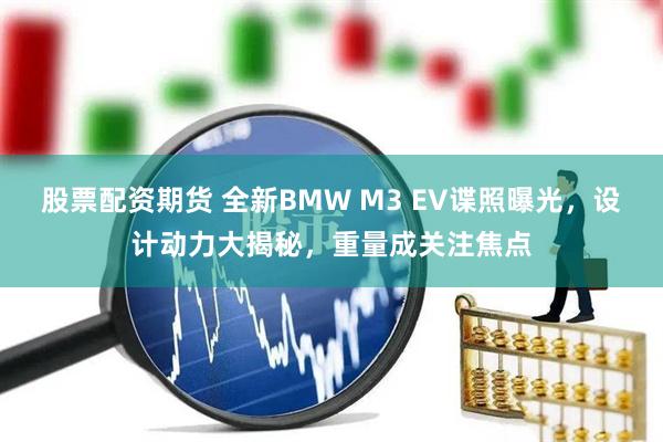 股票配资期货 全新BMW M3 EV谍照曝光,设计动力大揭秘,重量成关注焦点