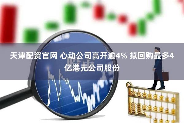 天津配资官网 心动公司高开逾4% 拟回购最多4亿港元公司股份