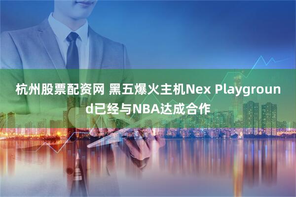 杭州股票配资网 黑五爆火主机Nex Playground已经与NBA达成合作