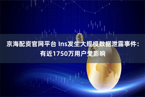 京海配资官网平台 Ins发生大规模数据泄露事件:有近1750万用户受影响