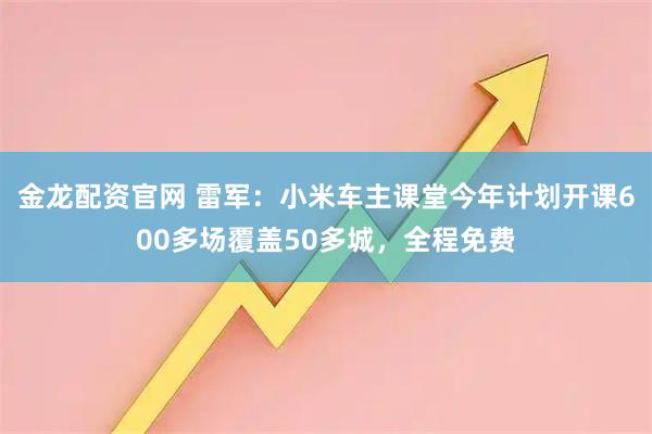 金龙配资官网 雷军:小米车主课堂今年计划开课600多场覆盖50多城,全程免费
