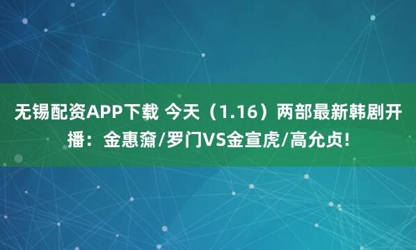 无锡配资APP下载 今天（1.16）两部最新韩剧开播：金惠奫/罗门VS金宣虎/高允贞!
